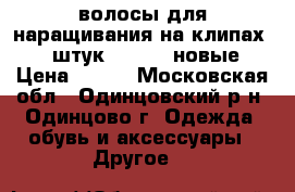волосы для наращивания на клипах 7-8 штук 24-26 “ новые › Цена ­ 600 - Московская обл., Одинцовский р-н, Одинцово г. Одежда, обувь и аксессуары » Другое   
